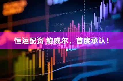 恒运配资 鲍威尔，首度承认！