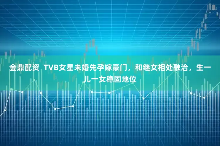 金鼎配资  TVB女星未婚先孕嫁豪门，和继女相处融洽，生一儿一女稳固地位