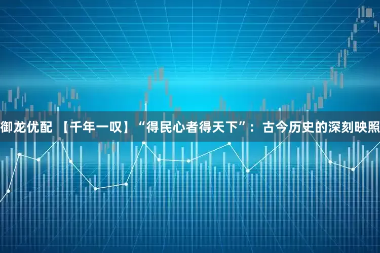 御龙优配 【千年一叹】“得民心者得天下”：古今历史的深刻映照