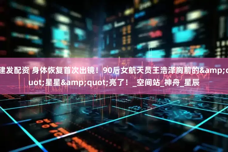 建发配资 身体恢复首次出镜!90后女航天员王浩泽胸前的"星星"亮了!_空间站_神舟_星辰