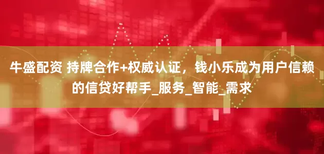 牛盛配资 持牌合作+权威认证，钱小乐成为用户信赖的信贷好帮手_服务_智能_需求