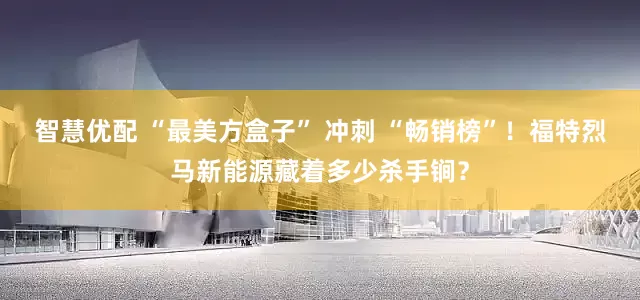 智慧优配 “最美方盒子” 冲刺 “畅销榜”！福特烈马新能源藏着多少杀手锏？