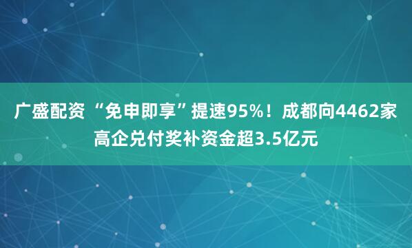 广盛配资 “免申即享”提速95%！成都向4462家高企兑付奖补资金超3.5亿元