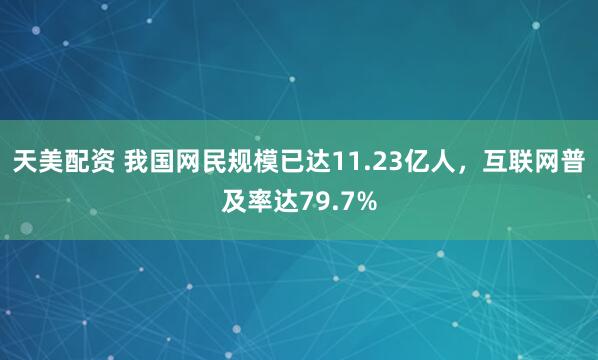 天美配资 我国网民规模已达11.23亿人，互联网普及率达79.7%