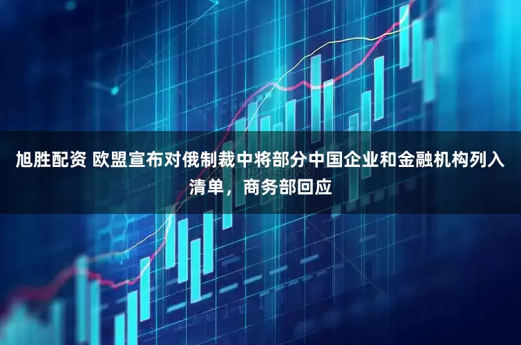 旭胜配资 欧盟宣布对俄制裁中将部分中国企业和金融机构列入清单，商务部回应