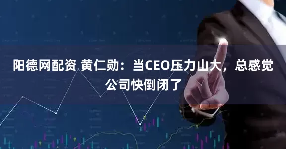 阳德网配资 黄仁勋：当CEO压力山大，总感觉公司快倒闭了