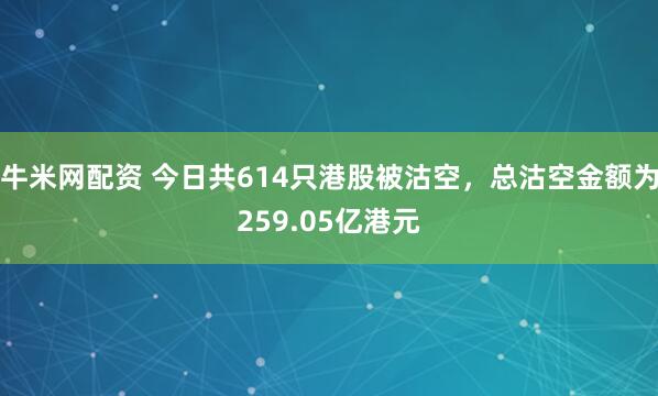 牛米网配资 今日共614只港股被沽空，总沽空金额为259.05亿港元