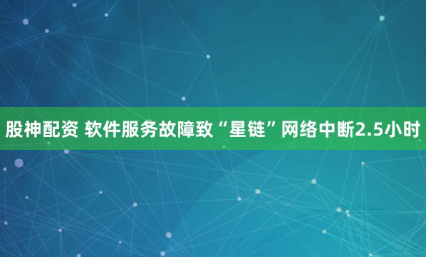 股神配资 软件服务故障致“星链”网络中断2.5小时