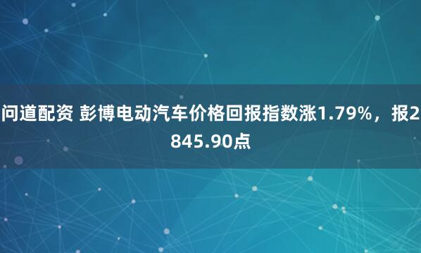 问道配资 彭博电动汽车价格回报指数涨1.79%，报2845.90点