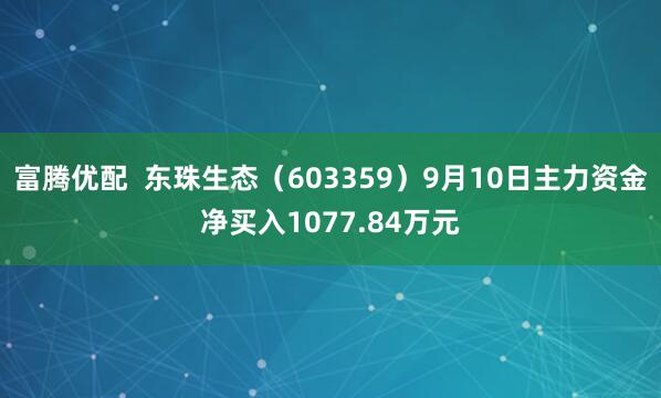 富腾优配  东珠生态（603359）9月10日主力资金净买入1077.84万元