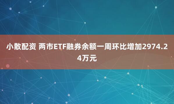 小散配资 两市ETF融券余额一周环比增加2974.24万元