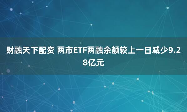 财融天下配资 两市ETF两融余额较上一日减少9.28亿元