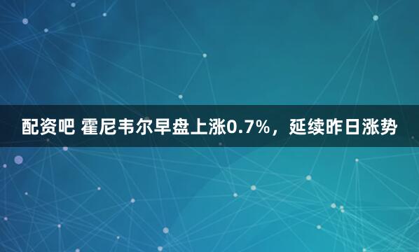 配资吧 霍尼韦尔早盘上涨0.7%，延续昨日涨势