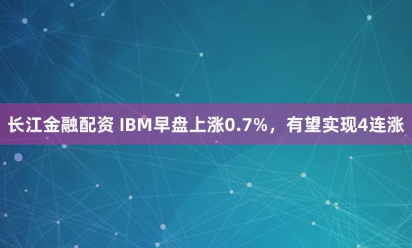 长江金融配资 IBM早盘上涨0.7%，有望实现4连涨