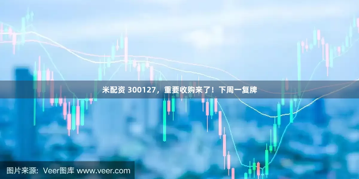 米配资 300127，重要收购来了！下周一复牌