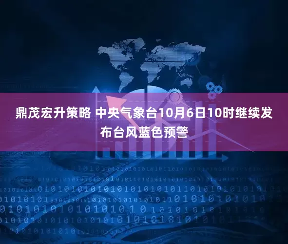 鼎茂宏升策略 中央气象台10月6日10时继续发布台风蓝色预警