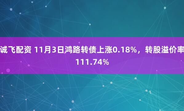 诚飞配资 11月3日鸿路转债上涨0.18%，转股溢价率111.74%