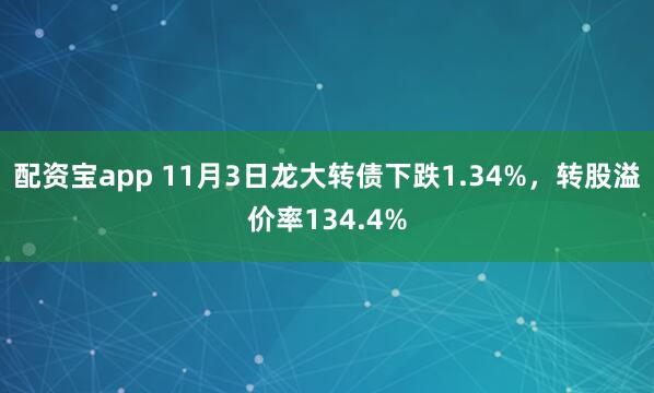 配资宝app 11月3日龙大转债下跌1.34%，转股溢价率134.4%