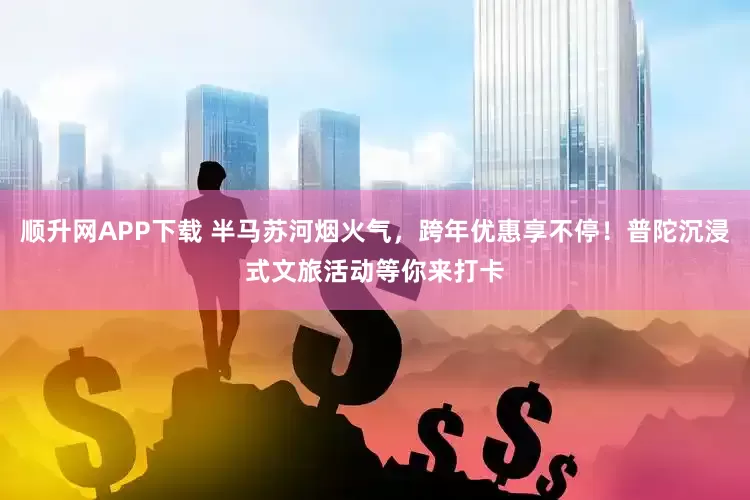 顺升网APP下载 半马苏河烟火气，跨年优惠享不停！普陀沉浸式文旅活动等你来打卡