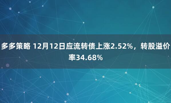 多多策略 12月12日应流转债上涨2.52%，转股溢价率34.68%