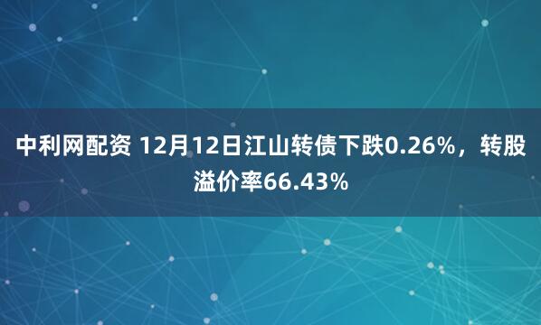 中利网配资 12月12日江山转债下跌0.26%,转股溢价率66.43%