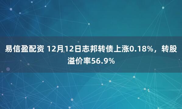 易信盈配资 12月12日志邦转债上涨0.18%,转股溢价率56.9%