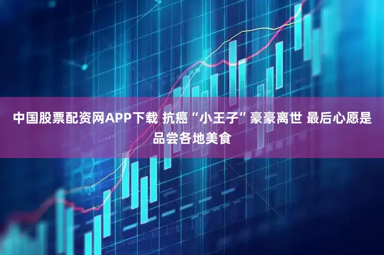 中国股票配资网APP下载 抗癌“小王子”豪豪离世 最后心愿是品尝各地美食