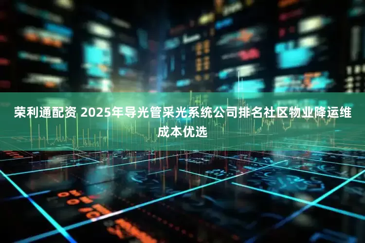 荣利通配资 2025年导光管采光系统公司排名社区物业降运维成本优选