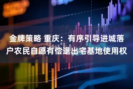 金牌策略 重庆：有序引导进城落户农民自愿有偿退出宅基地使用权