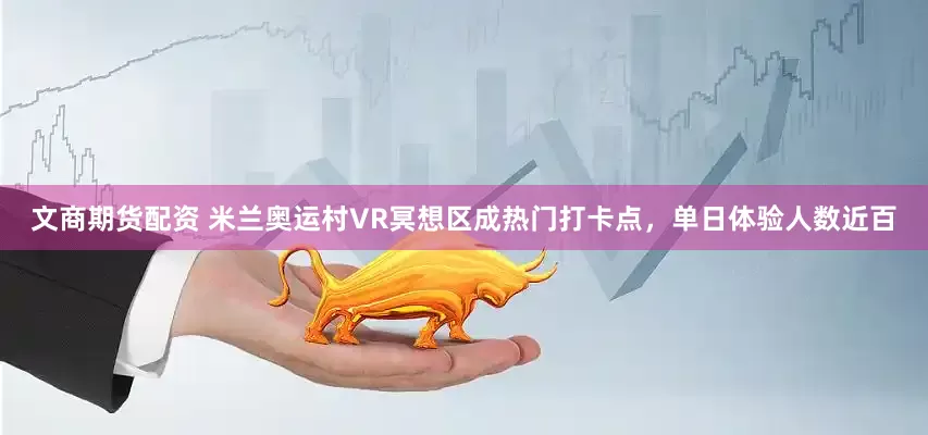 文商期货配资 米兰奥运村VR冥想区成热门打卡点，单日体验人数近百