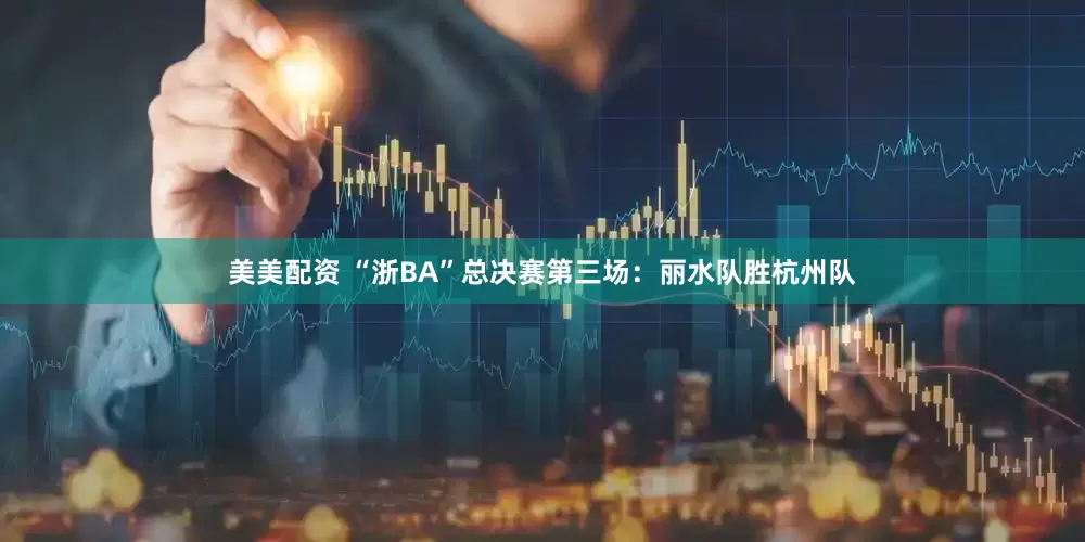 美美配资 “浙BA”总决赛第三场：丽水队胜杭州队