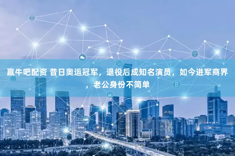 赢牛吧配资 昔日奥运冠军，退役后成知名演员，如今进军商界，老公身份不简单