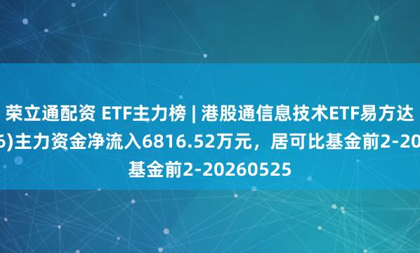 荣立通配资 ETF主力榜 | 港股通信息技术ETF易方达(159196)主力资金净流入6816.52万元，居可比基金前2-20260525
